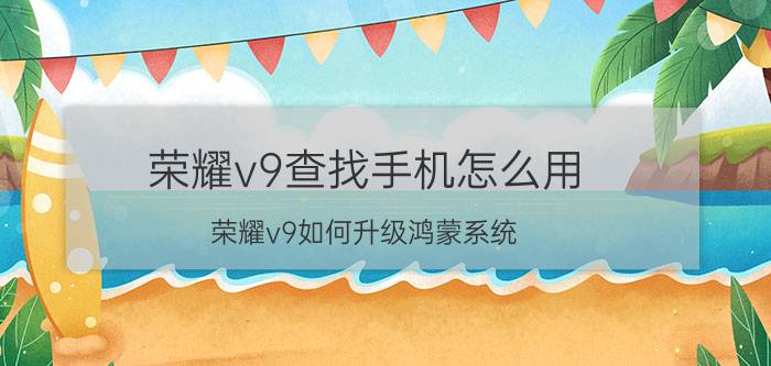 荣耀v9查找手机怎么用 荣耀v9如何升级鸿蒙系统？